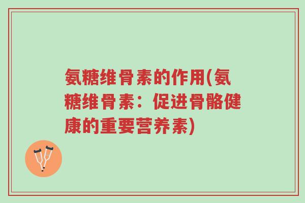 氨糖维骨素的作用(氨糖维骨素:促进骨骼健康的重要营养素)-第1张图片-超越 氨糖维骨素的作用(氨糖维骨素:促进骨骼健康的重要营养素)-第1张图片-超越