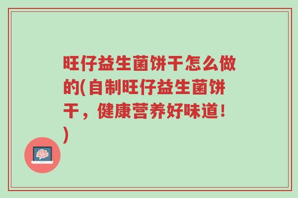 旺仔益生菌饼干怎么做的(自制旺仔益生菌饼干，健康营养好味道！)-第1张图片-超越
