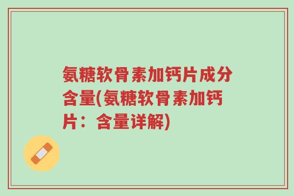 氨糖软骨素加钙片成分含量(氨糖软骨素加钙片:含量详解)-第1张图片-超越 氨糖软骨素加钙片成分含量(氨糖软骨素加钙片:含量详解)-第1张图片-超越