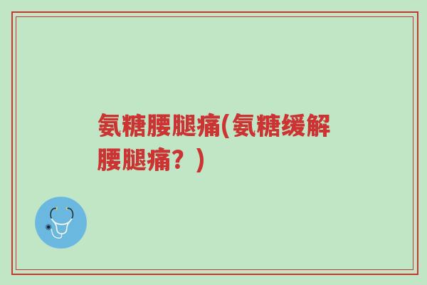 氨糖腰腿痛(氨糖缓解腰腿痛？)-第1张图片-超越