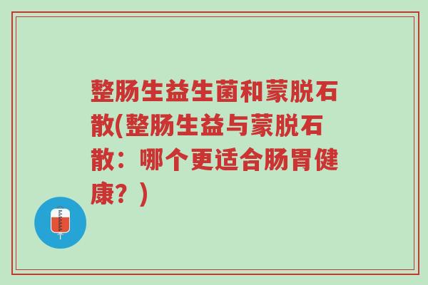 整肠生益生菌和蒙脱石散(整肠生益与蒙脱石散:哪个更适合肠胃健康?)-第1张图片-超越 整肠生益生菌和蒙脱石散(整肠生益与蒙脱石散:哪个更适合肠胃健康?)-第1张图片-超越