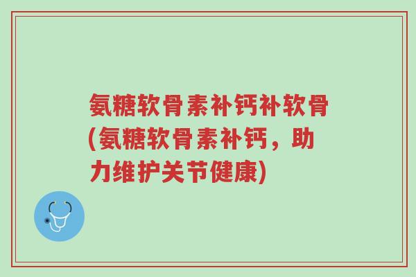 氨糖软骨素补钙补软骨(氨糖软骨素补钙，助力维护关节健康)-第1张图片-超越