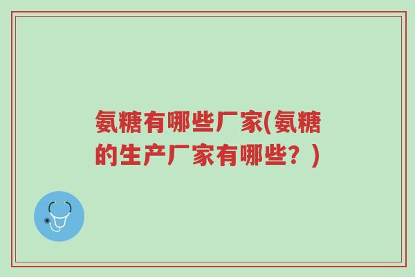 氨糖有哪些厂家(氨糖的生产厂家有哪些?)-第1张图片-超越 氨糖有哪些厂家(氨糖的生产厂家有哪些?)-第1张图片-超越