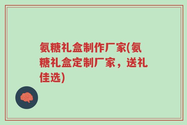 氨糖礼盒制作厂家(氨糖礼盒定制厂家，送礼佳选)-第1张图片-超越