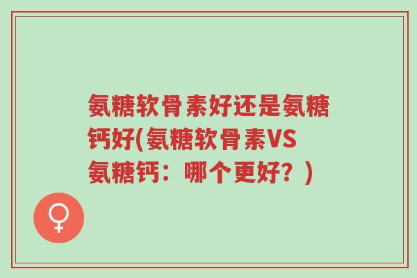 氨糖软骨素好还是氨糖钙好(氨糖软骨素VS氨糖钙:哪个更好?)-第1张图片-超越 氨糖软骨素好还是氨糖钙好(氨糖软骨素VS氨糖钙:哪个更好?)-第1张图片-超越