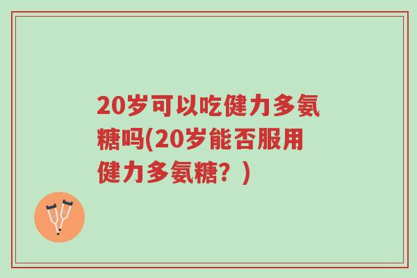 20岁可以吃健力多氨糖吗(20岁能否服用健力多氨糖?)-第1张图片-超越 20岁可以吃健力多氨糖吗(20岁能否服用健力多氨糖?)-第1张图片-超越