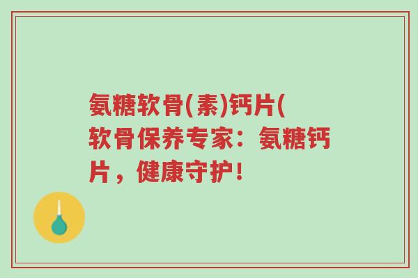 氨糖软骨(素)钙片(软骨保养专家：氨糖钙片，健康守护！-第1张图片-超越