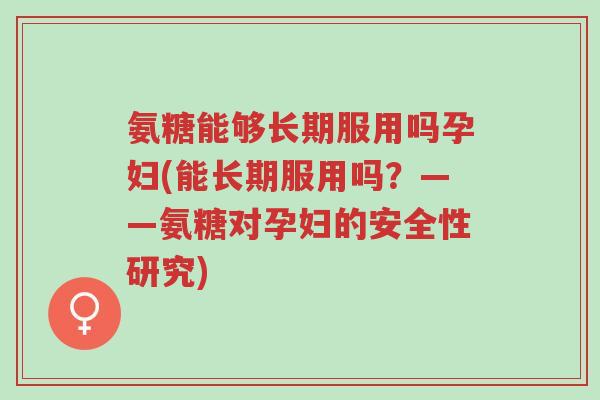 氨糖能够长期服用吗孕妇(能长期服用吗?——氨糖对孕妇的安全性研究)-第1张图片-超越 氨糖能够长期服用吗孕妇(能长期服用吗?——氨糖对孕妇的安全性研究)-第1张图片-超越