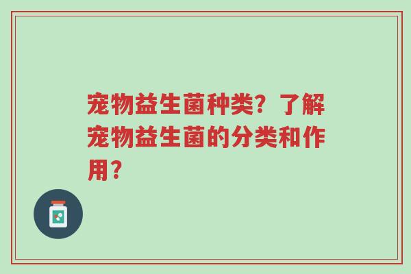 宠物益生菌种类？了解宠物益生菌的分类和作用？-第1张图片-超越