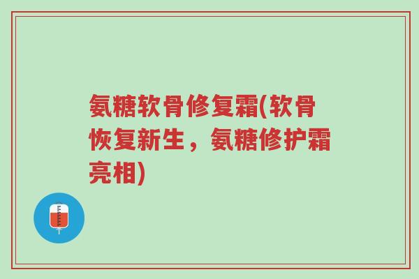 氨糖软骨修复霜(软骨恢复新生,氨糖修护霜亮相)-第1张图片-超越 氨糖软骨修复霜(软骨恢复新生,氨糖修护霜亮相)-第1张图片-超越