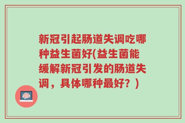新冠引起肠道失调吃哪种益生菌好(益生菌能缓解新冠引发的肠道失调,具体哪种最好?)-第1张图片-超越 新冠引起肠道失调吃哪种益生菌好(益生菌能缓解新冠引发的肠道失调,具体哪种最好?)-第1张图片-超越