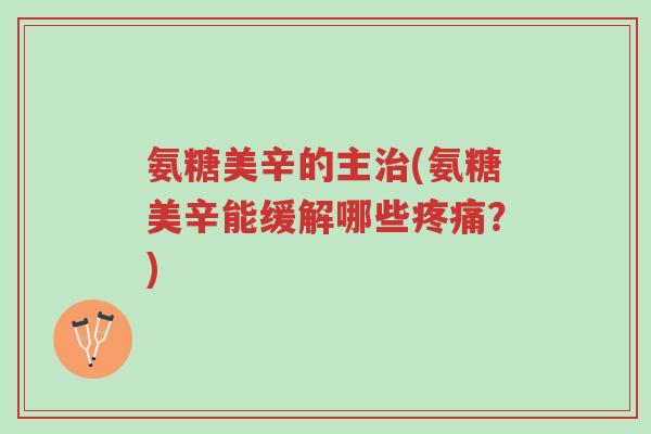 氨糖美辛的主治(氨糖美辛能缓解哪些疼痛?)-第1张图片-超越 氨糖美辛的主治(氨糖美辛能缓解哪些疼痛?)-第1张图片-超越