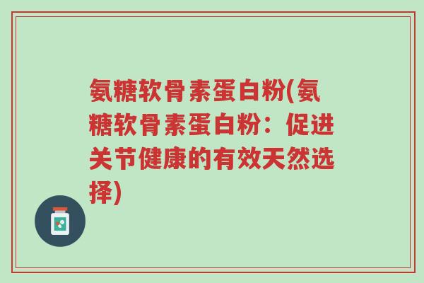 氨糖软骨素蛋白粉(氨糖软骨素蛋白粉:促进关节健康的有效天然选择)-第1张图片-超越 氨糖软骨素蛋白粉(氨糖软骨素蛋白粉:促进关节健康的有效天然选择)-第1张图片-超越