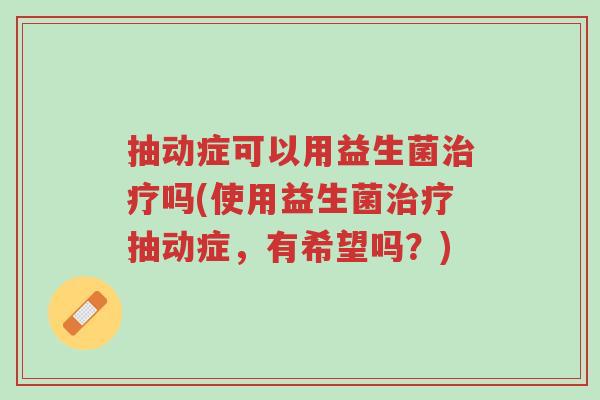 抽动症可以用益生菌治疗吗(使用益生菌治疗抽动症,有希望吗?)-第1张图片-超越 抽动症可以用益生菌治疗吗(使用益生菌治疗抽动症,有希望吗?)-第1张图片-超越