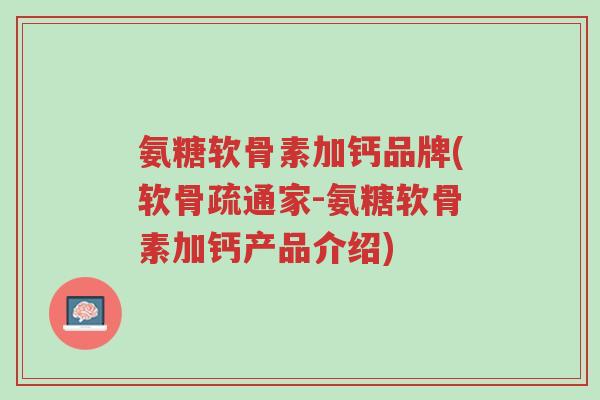 氨糖软骨素加钙品牌(软骨疏通家-氨糖软骨素加钙产品介绍)-第1张图片-超越 氨糖软骨素加钙品牌(软骨疏通家-氨糖软骨素加钙产品介绍)-第1张图片-超越