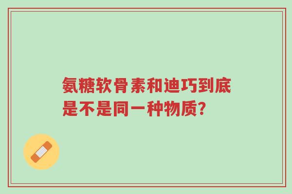 氨糖软骨素和迪巧到底是不是同一种物质?-第1张图片-超越 氨糖软骨素和迪巧到底是不是同一种物质?-第1张图片-超越