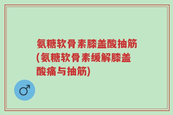 氨糖软骨素膝盖酸抽筋(氨糖软骨素缓解膝盖酸痛与抽筋)-第1张图片-超越 氨糖软骨素膝盖酸抽筋(氨糖软骨素缓解膝盖酸痛与抽筋)-第1张图片-超越