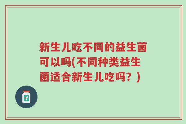 新生儿吃不同的益生菌可以吗(不同种类益生菌适合新生儿吃吗?)-第1张图片-超越 新生儿吃不同的益生菌可以吗(不同种类益生菌适合新生儿吃吗?)-第1张图片-超越