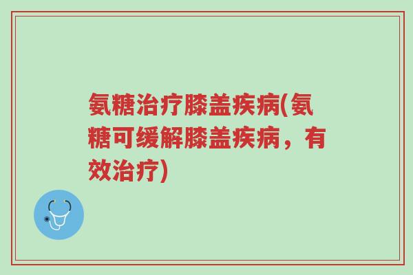 氨糖治疗膝盖疾病(氨糖可缓解膝盖疾病,有效治疗)-第1张图片-超越 氨糖治疗膝盖疾病(氨糖可缓解膝盖疾病,有效治疗)-第1张图片-超越
