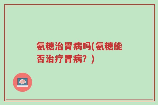 氨糖治胃病吗(氨糖能否治疗胃病?)-第1张图片-超越 氨糖治胃病吗(氨糖能否治疗胃病?)-第1张图片-超越