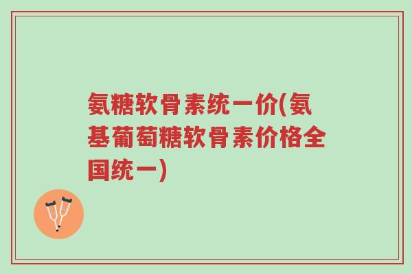 氨糖软骨素统一价(氨基葡萄糖软骨素价格全国统一)-第1张图片-超越 氨糖软骨素统一价(氨基葡萄糖软骨素价格全国统一)-第1张图片-超越