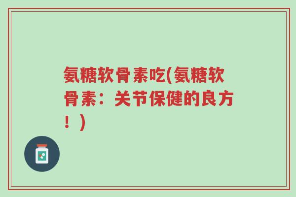 氨糖软骨素吃(氨糖软骨素：关节保健的良方！)-第1张图片-超越