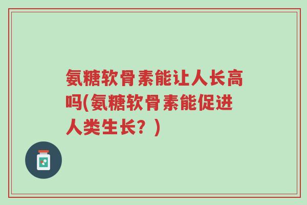 氨糖软骨素能让人长高吗(氨糖软骨素能促进人类生长?)-第1张图片-超越 氨糖软骨素能让人长高吗(氨糖软骨素能促进人类生长?)-第1张图片-超越