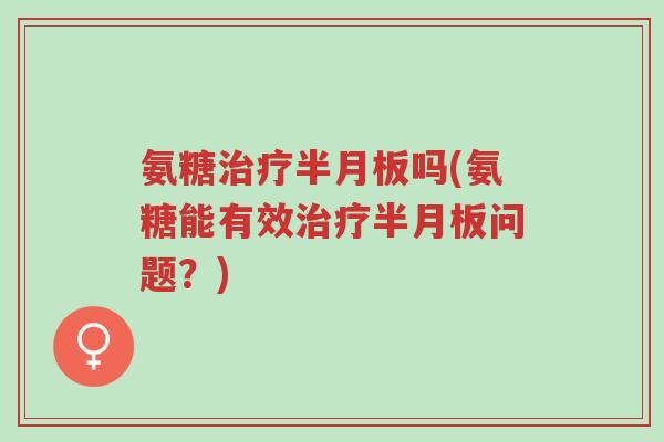 氨糖治疗半月板吗(氨糖能有效治疗半月板问题?)-第1张图片-超越 氨糖治疗半月板吗(氨糖能有效治疗半月板问题?)-第1张图片-超越