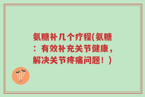 氨糖补几个疗程(氨糖:有效补充关节健康,解决关节疼痛问题!)-第1张图片-超越 氨糖补几个疗程(氨糖:有效补充关节健康,解决关节疼痛问题!)-第1张图片-超越
