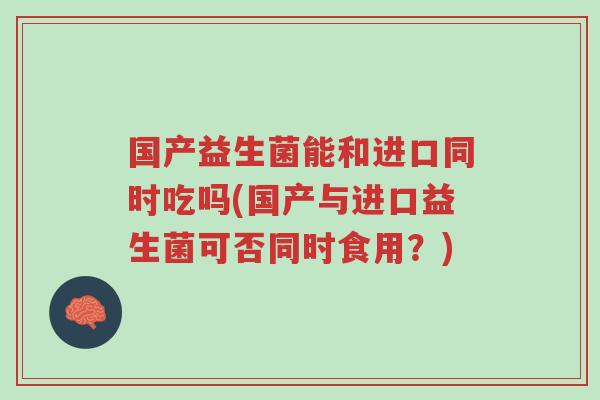 国产益生菌能和进口同时吃吗(国产与进口益生菌可否同时食用？)-第1张图片-超越