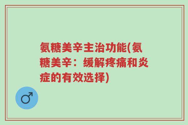 氨糖美辛主治功能(氨糖美辛:缓解疼痛和炎症的有效选择)-第1张图片-超越 氨糖美辛主治功能(氨糖美辛:缓解疼痛和炎症的有效选择)-第1张图片-超越