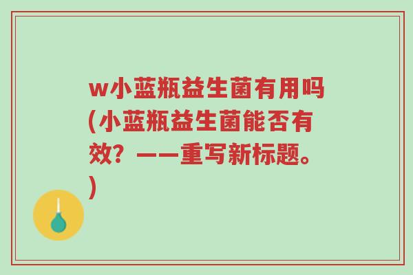 w小蓝瓶益生菌有用吗(小蓝瓶益生菌能否有效?——重写新标题。)-第1张图片-超越 w小蓝瓶益生菌有用吗(小蓝瓶益生菌能否有效?——重写新标题。)-第1张图片-超越