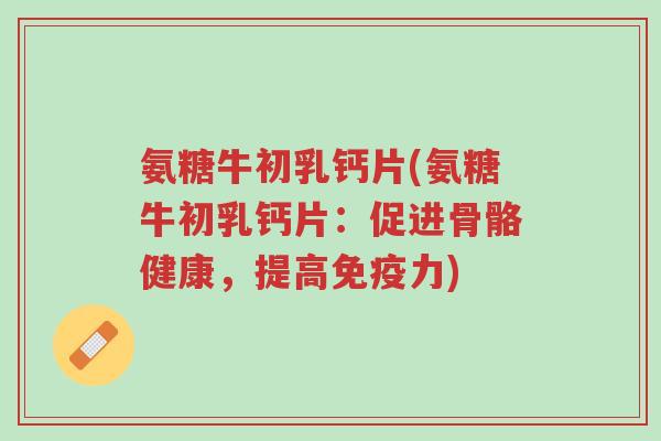 氨糖牛初乳钙片(氨糖牛初乳钙片:促进骨骼健康,提高免疫力)-第1张图片-超越 氨糖牛初乳钙片(氨糖牛初乳钙片:促进骨骼健康,提高免疫力)-第1张图片-超越