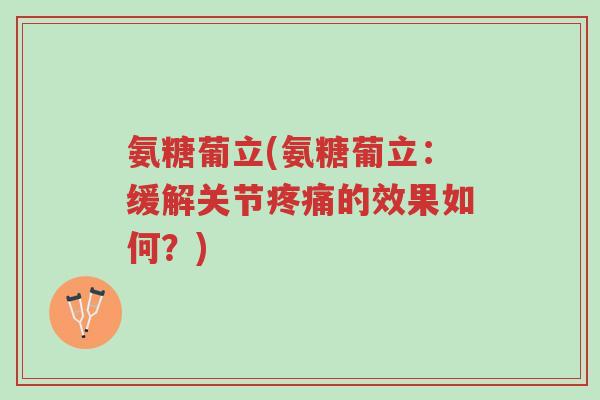 氨糖葡立(氨糖葡立:缓解关节疼痛的效果如何?)-第1张图片-超越 氨糖葡立(氨糖葡立:缓解关节疼痛的效果如何?)-第1张图片-超越