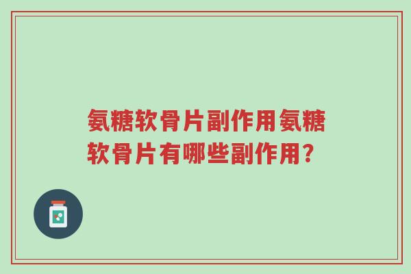 氨糖软骨片副作用氨糖软骨片有哪些副作用？-第1张图片-超越