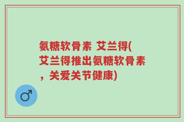 氨糖软骨素 艾兰得(艾兰得推出氨糖软骨素,关爱关节健康)-第1张图片-超越 氨糖软骨素 艾兰得(艾兰得推出氨糖软骨素,关爱关节健康)-第1张图片-超越