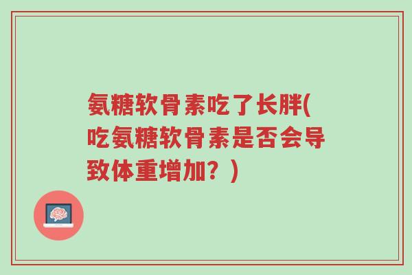 氨糖软骨素吃了长胖(吃氨糖软骨素是否会导致体重增加?)-第1张图片-超越 氨糖软骨素吃了长胖(吃氨糖软骨素是否会导致体重增加?)-第1张图片-超越
