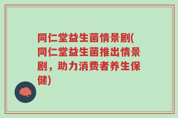 同仁堂益生菌情景剧(同仁堂益生菌推出情景剧,助力消费者养生保健)-第1张图片-超越 同仁堂益生菌情景剧(同仁堂益生菌推出情景剧,助力消费者养生保健)-第1张图片-超越