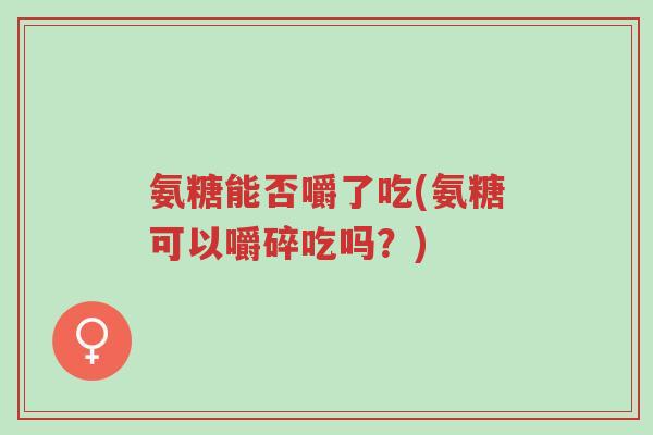 氨糖能否嚼了吃(氨糖可以嚼碎吃吗?)-第1张图片-超越 氨糖能否嚼了吃(氨糖可以嚼碎吃吗?)-第1张图片-超越