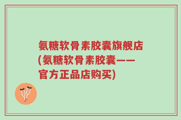 氨糖软骨素胶囊旗舰店(氨糖软骨素胶囊——官方正品店购买)-第1张图片-超越 氨糖软骨素胶囊旗舰店(氨糖软骨素胶囊——官方正品店购买)-第1张图片-超越