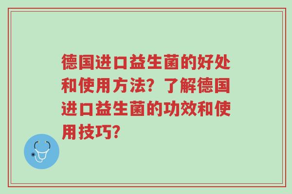 德国进口益生菌的好处和使用方法?了解德国进口益生菌的功效和使用技巧?-第1张图片-超越 德国进口益生菌的好处和使用方法?了解德国进口益生菌的功效和使用技巧?-第1张图片-超越