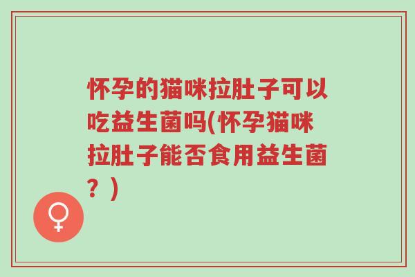 怀孕的猫咪拉肚子可以吃益生菌吗(怀孕猫咪拉肚子能否食用益生菌?)-第1张图片-超越 怀孕的猫咪拉肚子可以吃益生菌吗(怀孕猫咪拉肚子能否食用益生菌?)-第1张图片-超越