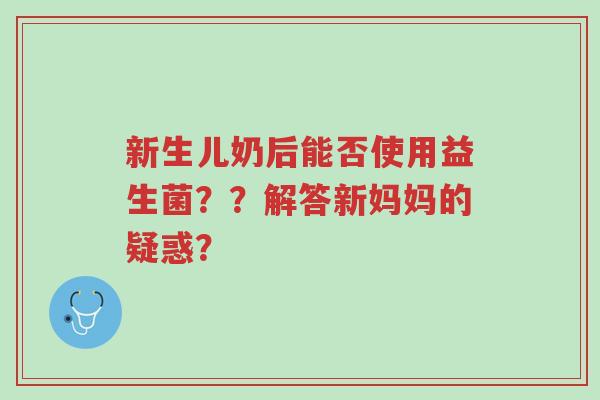 新生儿奶后能否使用益生菌??解答新妈妈的疑惑?-第1张图片-超越 新生儿奶后能否使用益生菌??解答新妈妈的疑惑?-第1张图片-超越