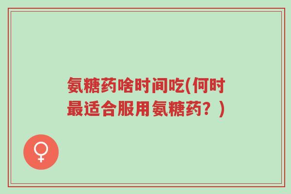 氨糖药啥时间吃(何时最适合服用氨糖药?)-第1张图片-超越 氨糖药啥时间吃(何时最适合服用氨糖药?)-第1张图片-超越
