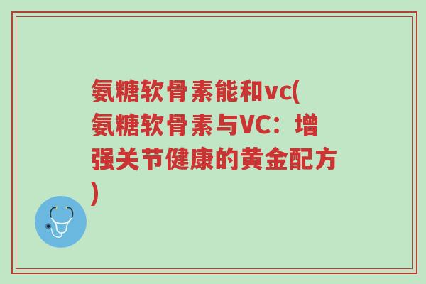 氨糖软骨素能和vc(氨糖软骨素与VC:增强关节健康的黄金配方)-第1张图片-超越 氨糖软骨素能和vc(氨糖软骨素与VC:增强关节健康的黄金配方)-第1张图片-超越