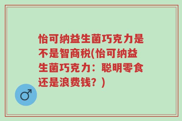 怡可纳益生菌巧克力是不是智商税(怡可纳益生菌巧克力:聪明零食还是浪费钱?)-第1张图片-超越 怡可纳益生菌巧克力是不是智商税(怡可纳益生菌巧克力:聪明零食还是浪费钱?)-第1张图片-超越