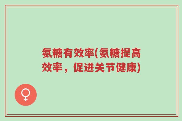 氨糖有效率(氨糖提高效率,促进关节健康)-第1张图片-超越 氨糖有效率(氨糖提高效率,促进关节健康)-第1张图片-超越