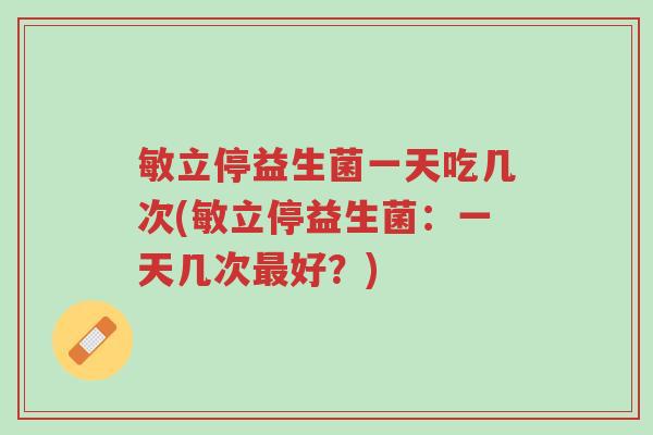 敏立停益生菌一天吃几次(敏立停益生菌:一天几次最好?)-第1张图片-超越 敏立停益生菌一天吃几次(敏立停益生菌:一天几次最好?)-第1张图片-超越