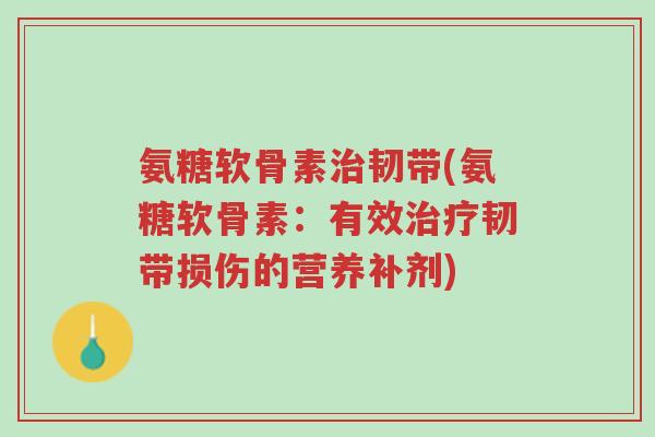 氨糖软骨素治韧带(氨糖软骨素:有效治疗韧带损伤的营养补剂)-第1张图片-超越 氨糖软骨素治韧带(氨糖软骨素:有效治疗韧带损伤的营养补剂)-第1张图片-超越