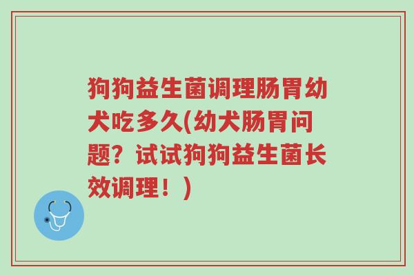 狗狗益生菌调理肠胃幼犬吃多久(幼犬肠胃问题?试试狗狗益生菌长效调理!)-第1张图片-超越 狗狗益生菌调理肠胃幼犬吃多久(幼犬肠胃问题?试试狗狗益生菌长效调理!)-第1张图片-超越
